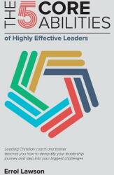 The 5 Core Abilities of Highly Effective Leaders: Leading Christian coach and trainer teaches you how to demystify your leadership journey and step in (ISBN: 9780957386921)