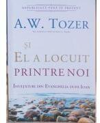 Si El a locuit printre noi. Invataturi din Evanghelia dupa Ioan - A. W. Tozer (ISBN: 9789738960992)