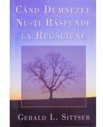 Cand Dumnezeu nu-ti raspunde la rugaciune - Jerry Sittser (ISBN: 9789738669888)