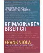 Reimaginarea bisericii. In urmarirea visului crestinismului organic - Frank Viola (ISBN: 9789738960428)