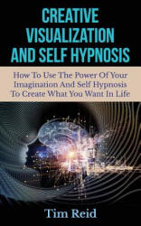 Creative Visualization And Self Hypnosis: How To Use The Power Of Your Imagination And Self Hypnosis To Create What You Want In Life - Tim Reid (ISBN: 9781500995751)