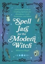 Spell Jars for the Modern Witch: A Practical Guide to Crafting Spell Jars for Abundance, Luck, Protection, and More - SIEGEL MINERVA (ISBN: 9781646044955)