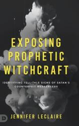 Exposing Prophetic Witchcraft: Identifying Telltale Signs of Satan's Counterfeit Messengers (ISBN: 9780768462814)