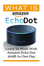 What is Amazon Echo Dot: Learn To Work With Amazon Echo Dot 2016 In One Day: (2nd Generation) (Amazon Echo, Dot, Echo Dot, Amazon Echo User Man - Adam Strong (ISBN: 9781541232976)