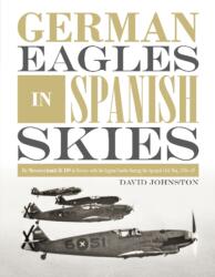 German Eagles in Spanish Skies: The Messerschmitt Bf 109 in Service with the Legion Condor during the Spanish Civil War, 1936-39 - DAVID JOHNSTON. . (ISBN: 9780764356346)