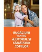 Rugaciuni pentru ajutorul si sanatatea copiilor (ISBN: 9786068647258)