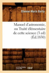 Manuel d'Astronomie, Ou Traite Elementaire de Cette Science (3 Ed) (Ed. 1830) - Etienne-Marin Bailly (ISBN: 9782012748255)