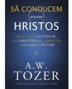 Sa conducem precum Hristos. Reflectarea calitatilor si a caracterului lui Hristos in lucrarea crestina - A. W. Tozer (ISBN: 9786306521067)
