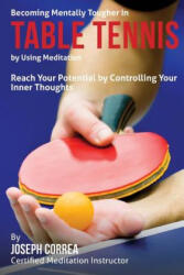 Becoming Mentally Tougher In Table Tennis by Using Meditation: Reach Your Potential by Controlling Your Inner Thoughts - Correa (ISBN: 9781511418966)