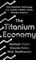 The Titanium Economy: How Industrial Technology Can Create a Better, Faster, Stronger America - Asutosh Padhi, Gaurav Batra (ISBN: 9781541701878)
