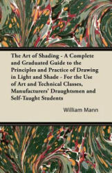 The Art of Shading - A Complete and Graduated Guide to the Principles and Practice of Drawing in Light and Shade - For the Use of Art and Technical Cl - William Mann (ISBN: 9781447422471)