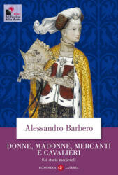 Donne, madonne, mercanti e cavalieri. Sei storie medievali - Alessandro Barbero (2015)