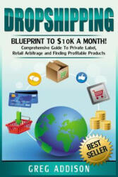 Dropshipping: Blueprint to $10k a Month! - Comprehensive Guide To Private Label, Retail Arbitrage and Finding Profitable Products - Greg Addison (ISBN: 9781540849694)