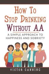 How to Stop Drinking Without AA: A Simple Approach to Happiness and Sobriety (ISBN: 9781977083586)
