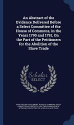 An Abstract of the Evidence Delivered Before a Select Committee of the House of Commons in the Years 1790 and 1791 On the Part of the Petitioners fo (ISBN: 9781297935299)