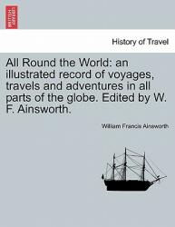 All Round the World: an illustrated record of voyages travels and adventures in all parts of the globe. Edited by W. F. Ainsworth. (ISBN: 9781241514037)