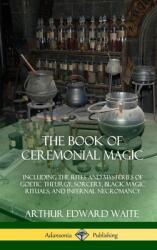 The Book of Ceremonial Magic: Including the Rites and Mysteries of Goetic Theurgy Sorcery Black Magic Rituals and Infernal Necromancy (ISBN: 9780359013227)