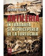 Artileria in tradare si nepriceperea de la Turtucaia - Adrian Stroea (ISBN: 9789733212454)