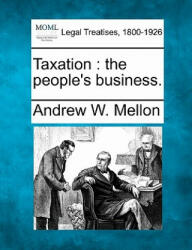 Taxation: The People's Business. - Andrew W Mellon (ISBN: 9781240127092)