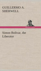 Simon Bolivar, the Liberator - Guillermo A. Sherwell (2013)