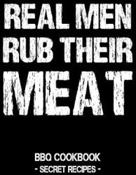 Real Men Rub Their Meat: BBQ Cookbook - Secret Recipes for Men (ISBN: 9781797540535)