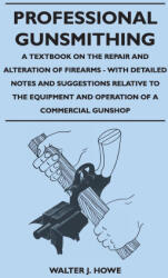 Professional Gunsmithing - A Textbook on the Repair and Alteration of Firearms - With Detailed Notes and Suggestions Relative to the Equipment and Ope - Walter J. Howe (ISBN: 9781528770835)