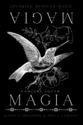 Magia Magia: Invoking Mexican Magic - Alexis A. Arredondo, Eric J. Labrado (2020)