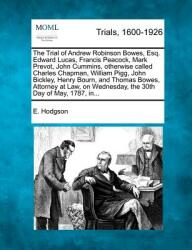 The Trial of Andrew Robinson Bowes Esq. Edward Lucas Francis Peacock Mark Prevot John Cummins Otherwise Called Charles Chapman William Pigg Joh (ISBN: 9781275110311)