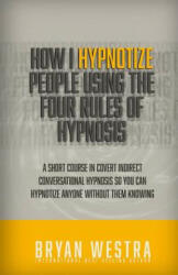 How I Hypnotize People Using The Four Rules Of Hypnosis: A Short Course In Covert Indirect Conversational Hypnosis So You Can Hypnotize Anyone Without - Bryan Westra (ISBN: 9781514282274)