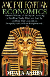 ANCIENT EGYPTIAN ECONOMICS Kemetic Wisdom of Saving and Investing in Wealth of Body Mind and Soul for Building True Civilization Prosperity and Spi (2011)
