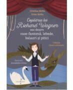 Copilaria lui Richard Wagner sau despre vase-fantoma, lebede, balauri si pitici - Monica Ciuta, Irina Sarbu (ISBN: 9786067471649)