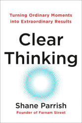 Clear Thinking: Turning Ordinary Moments Into Extraordinary Results - Parrish, Shane (ISBN: 9780593086117)