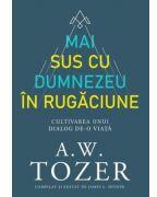 Mai sus cu Dumnezeu in rugaciune. Cultivarea unui dialog de-o viata - A. W. Tozer (ISBN: 9786306521104)