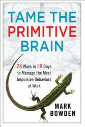 Tame the Primitive Brain - 28 Ways in 28 Days to Manage the Most Impulsive Behaviors at Work - Mark Bowden (2013)