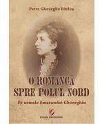 O romanca spre Polul Nord. Pe urmele Smarandei Gheorghiu - Petre Gheorghe Barlea (ISBN: 9786062816117)