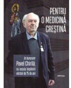 Pentru o medicina crestina. In honorem Pavel Chirila, cu ocazia implinirii varstei de 75 de ani - Ion Marian Croitoru (ISBN: 9786069746585)
