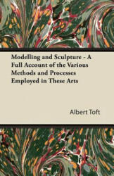 Modelling and Sculpture - A Full Account of the Various Methods and Processes Employed in These Arts - Albert Toft (ISBN: 9781447472896)