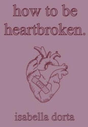 how to be heartbroken: a guide on love and heartbreak by isabella dorta - isabella dorta (ISBN: 9781739178901)