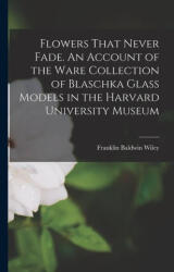Flowers That Never Fade. An Account of the Ware Collection of Blaschka Glass Models in the Harvard University Museum - Franklin Baldwin Wiley (ISBN: 9781015592582)