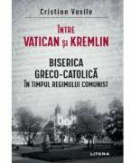 Intre Vatican si Kremlin. Biserica Greco-Catolica in timpul regimului comunist - Cristian Vasile (ISBN: 9786303191041)
