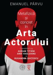 Metafizica si concret in Arta Actorului. Convorbiri cu Adrian Titieni, Andi Vasluianu si Ruxandra Ghitescu - Emanuel Parvu (ISBN: 9786303140049)