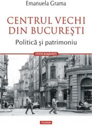Centrul Vechi din Bucuresti. Politica si patrimoniu - Emanuela Grama (ISBN: 9789734694044)