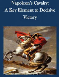 Napoleon's Cavalry: A Key Element to Decisive Victory - U S Army Command and General Staff Coll (ISBN: 9781502822338)