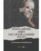 Influenta politicului asupra vietii culturale a romanilor 1947-1971 - Alexandra Tichindelean (ISBN: 9786064909084)