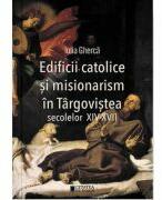 Edificii catolice si misionarism in Targovistea secolelor 14-17 - Iulia Gherca (ISBN: 9786065376335)