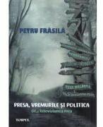 Presa, vremurile si politica. Of. . . televiziunea mea - Petru Frasila (ISBN: 9789736127687)