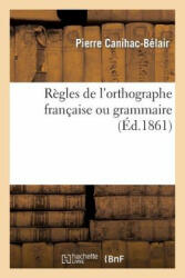 Regles de l'Orthographe Francaise Ou Grammaire - Canihac-Belair-P, Pierre Canihac-Belair (2013)