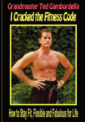 I Cracked The Fitness Code: How To Stay Fit, Flexibile And Fabulous For Life - Grandmaster Ted Gambordella (2009)