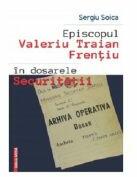 Episcopul Valeriu Traian Frentiu in dosarele Securitatii - Sergiu Soica (ISBN: 9786060206453)