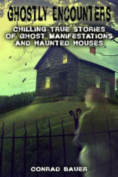 Ghostly Encounters: Chilling True Stories of Ghost Manifestations and Haunted Houses - Conrad Bauer (2018)